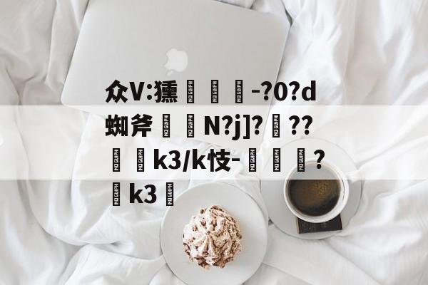 众V:獯灟苮檉-?0?d蜘斧勨蘺N?j]???罷k3/k忮-丮?k3繗(众词)